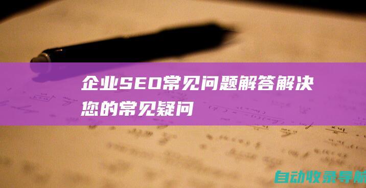 企业SEO常见问题解答：解决您的常见疑问