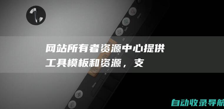 网站所有者资源中心：提供工具、模板和资源，支持网站优化