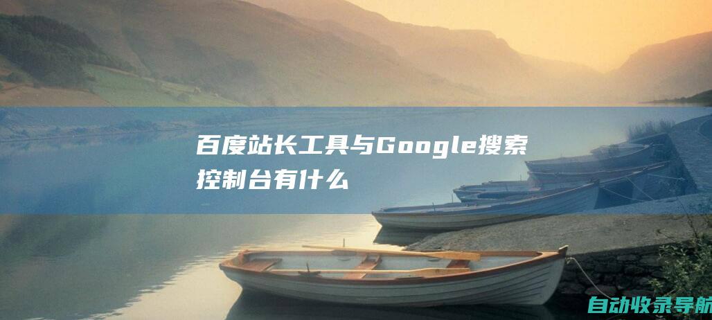 百度站长工具与Google搜索控制台：有什么区别？