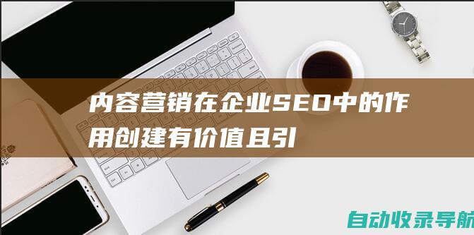 内容营销在企业SEO中的作用：创建有价值且引人入胜的内容