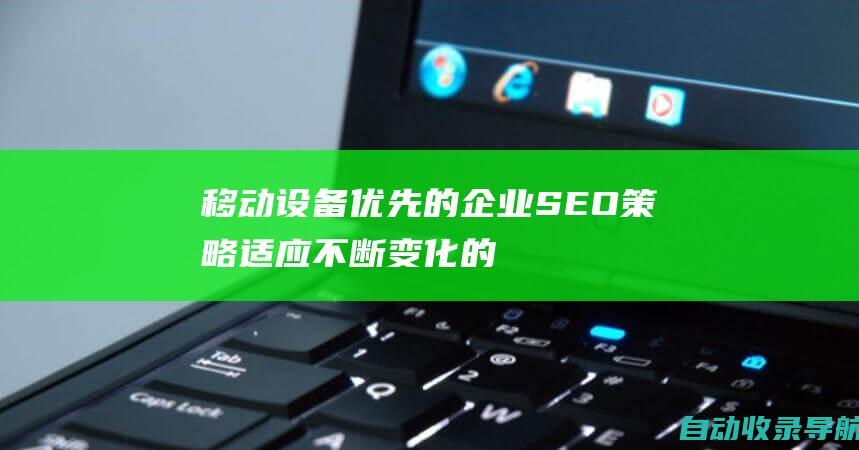 移动设备优先的企业SEO策略：适应不断变化的数字格局