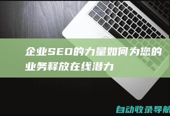 企业SEO的力量：如何为您的业务释放在线潜力