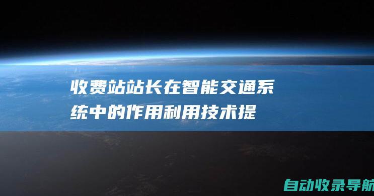 收费站站长在智能交通系统中的作用：利用技术提升运营和安全