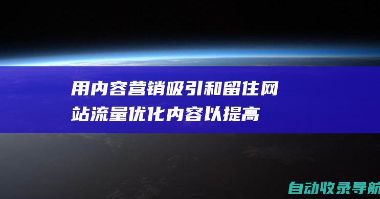 用内容营销吸引和留住网站流量：优化内容以提高搜索引擎排名和吸引受众