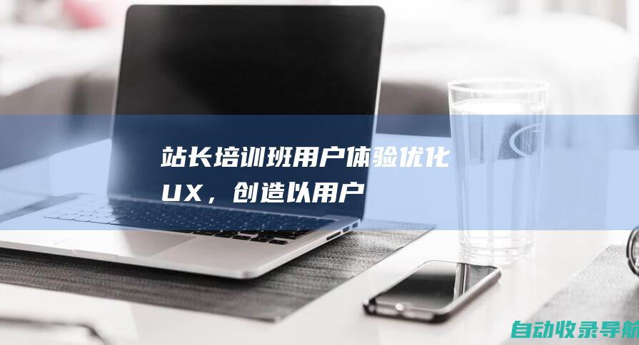 站长培训班：用户体验优化（UX），创造以用户为中心的网站