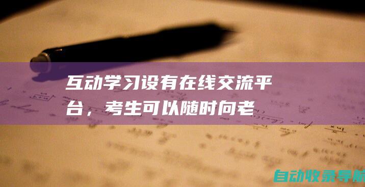 互动学习：设有在线交流平台，考生可以随时向老师提问、交流心得。