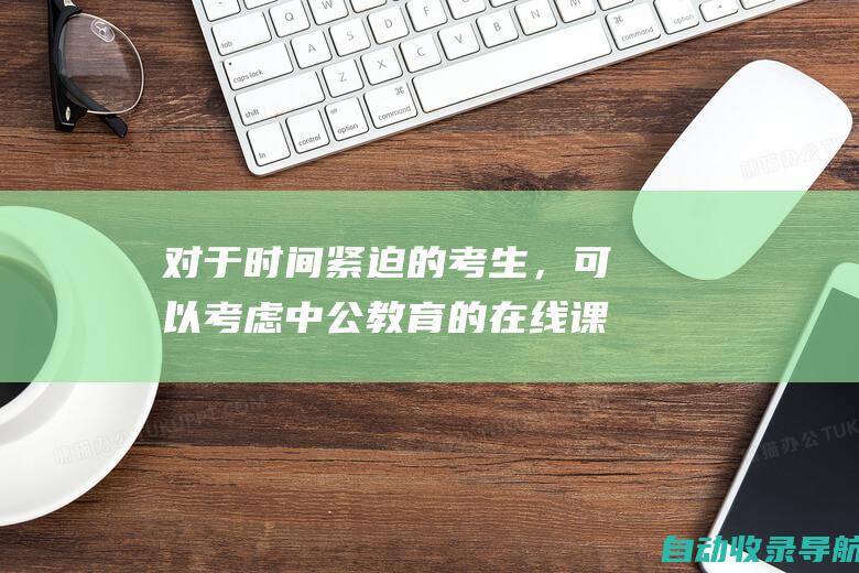 对于时间紧迫的考生，可以考虑中公教育的在线课程，课程更新及时，提供答疑服务。