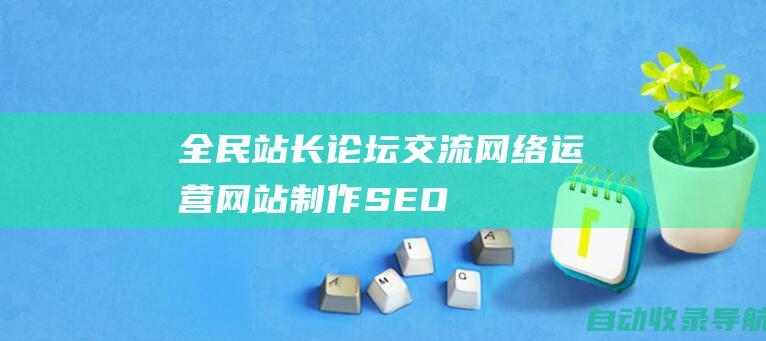 全民站长论坛：交流网络运营、网站制作、SEO优化等干货知识