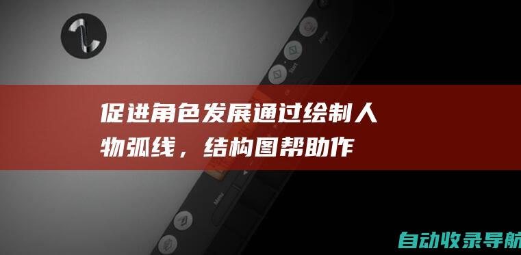 促进角色发展：通过绘制人物弧线，结构图帮助作者跟踪角色在整个故事中的变化、动机和成长。