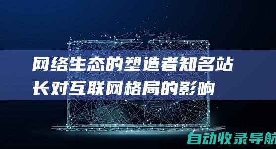 网络生态的塑造者：知名站长对互联网格局的影响