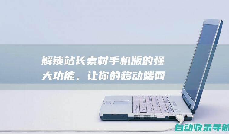 解锁站长素材手机版的强大功能，让你的移动端网站更上一层楼