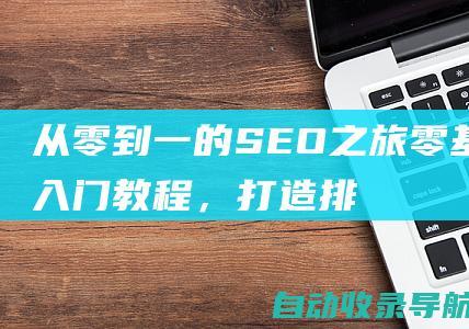 从零到一的SEO之旅：零基础入门教程，打造排名靠前的网站