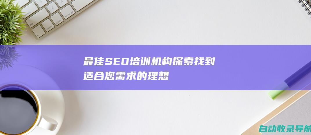 最佳SEO培训机构探索：找到适合您需求的理想课程