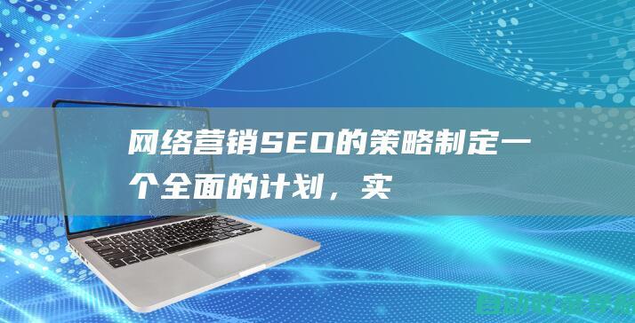 网络营销SEO的策略：制定一个全面的计划，实现目标