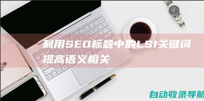 利用SEO标题中的LSI关键词：提高语义相关性和提升排名