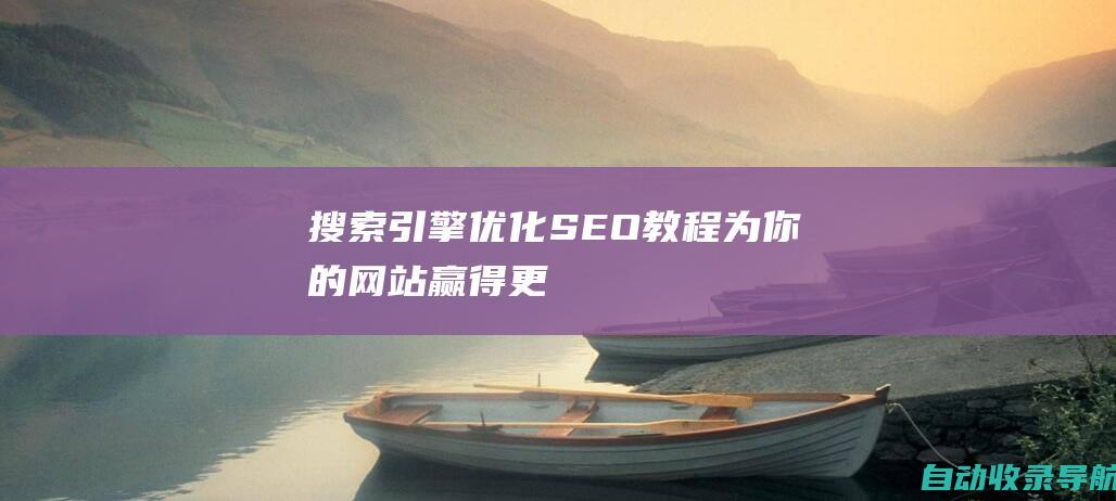 搜索引擎优化（SEO）教程：为你的网站赢得更高的排名