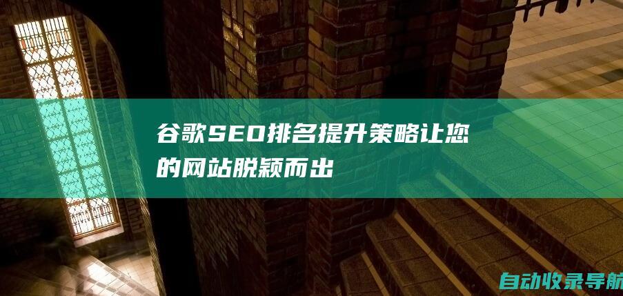 谷歌SEO排名提升策略：让您的网站脱颖而出