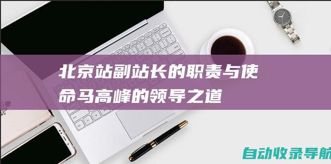 北京站副站长的职责与使命：马高峰的领导之道