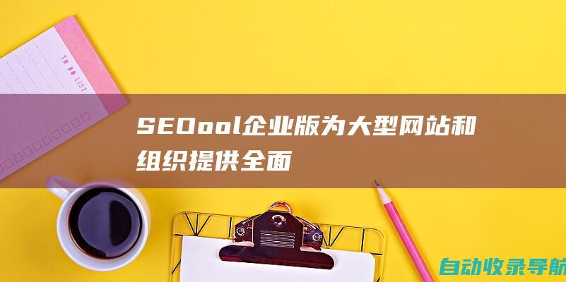 SEOool企业版：为大型网站和组织提供全面的SEO解决方案