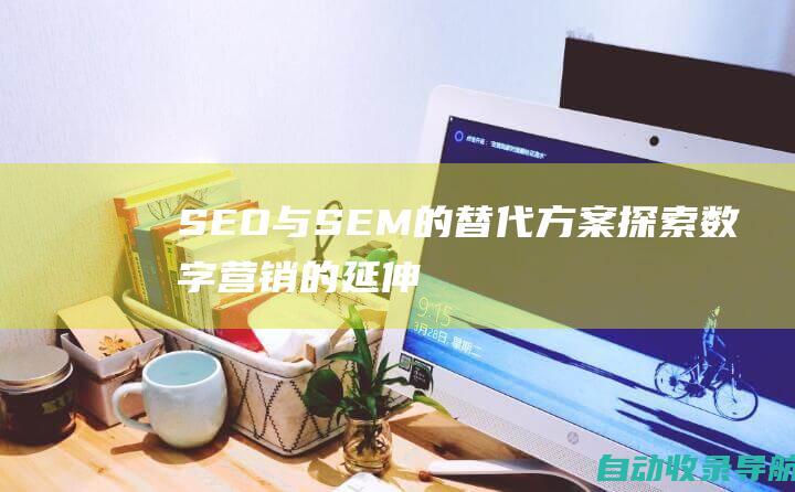 SEO与SEM的替代方案：探索数字营销的延伸世界