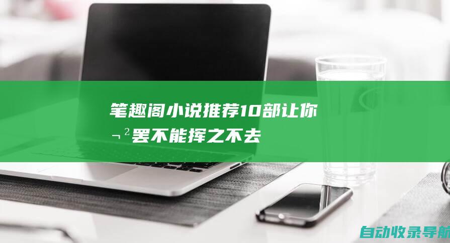 笔趣阁小说推荐：10部让你欲罢不能、挥之不去的小说