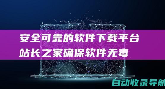 安全可靠的软件下载平台：站长之家确保软件无毒无害