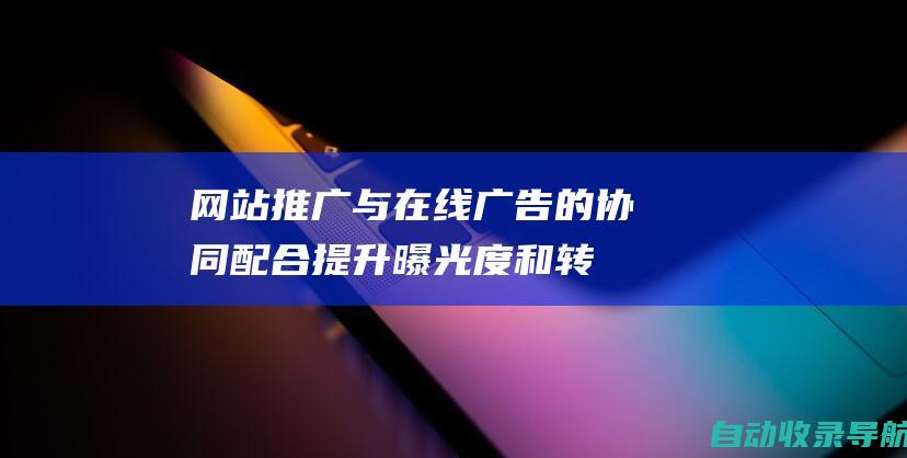 网站推广与在线广告的协同配合：提升曝光度和转化率