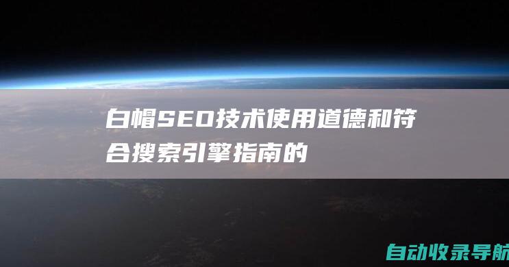 白帽SEO技术：使用道德和符合搜索引擎指南的技术，提升排名和可持续性