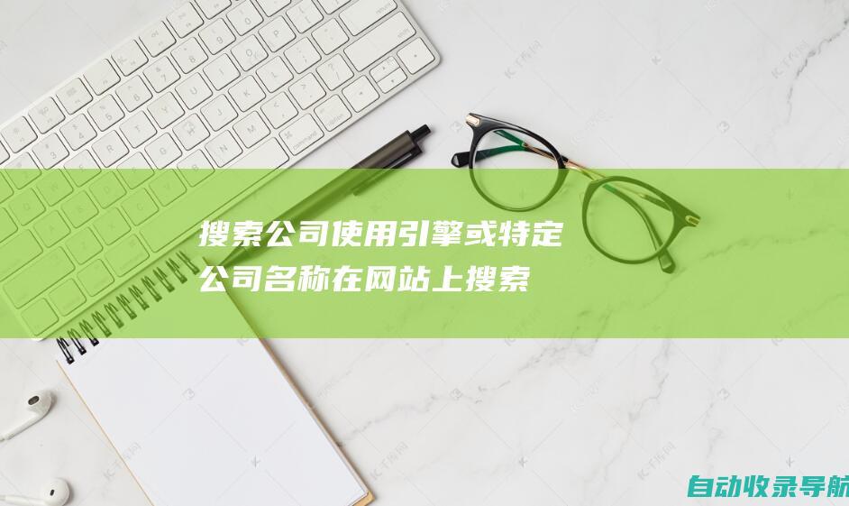 搜索公司：使用引擎或特定公司名称在网站上搜索公司。提供了的公司信息可能有差异。