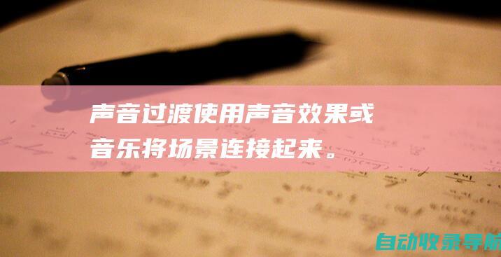 声音过渡：使用声音效果或音乐将场景连接起来。前一个场景中的声音可以在下一个场景中继续，营造一种连续感。