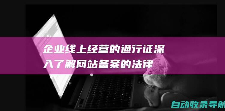 企业线上经营的通行证：深入了解网站备案的法律法规