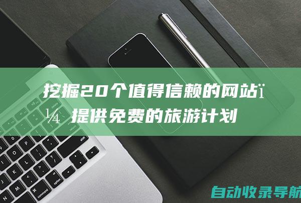 挖掘20个值得信赖的网站，提供免费的旅游计划表格模板，助您实现您的旅行梦想