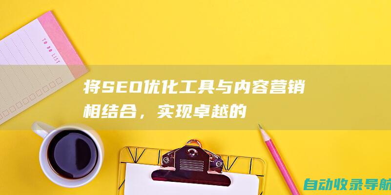 将SEO优化工具与内容营销相结合，实现卓越的在线影响力