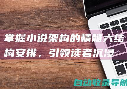 掌握小说架构的精髓：六结构安排，引领读者沉浸在跌宕起伏的故事中