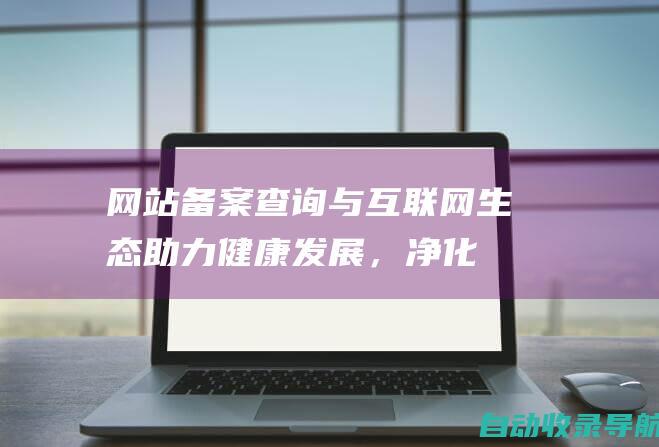 网站备案查询与互联网生态：助力健康发展，净化环境