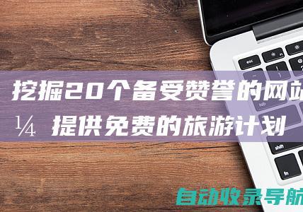 挖掘20个备受赞誉的网站，提供免费的旅游计划表格模板，助您打造完美之旅