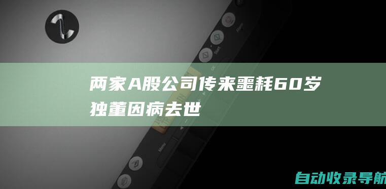 两家A股公司传来噩耗60岁独董因病去世