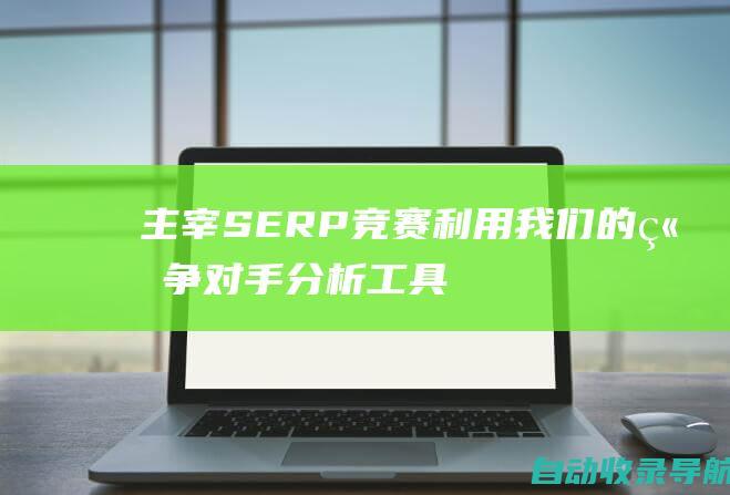 主宰SERP竞赛：利用我们的竞争对手分析工具，抢占搜索引擎结果页面的首位