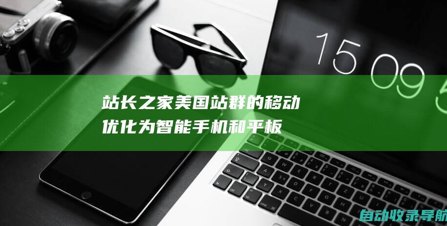 站长之家美国站群的移动优化：为智能手机和平板电脑用户提供无缝体验