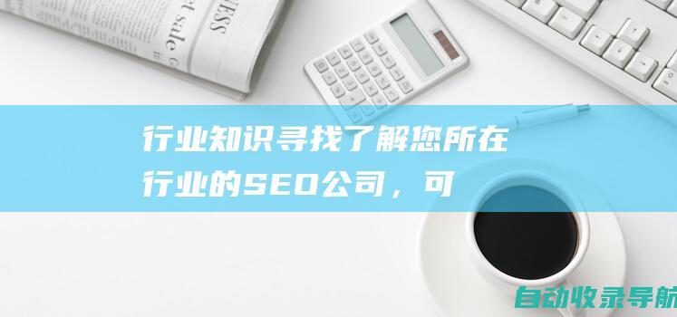 行业知识：寻找了解您所在行业的SEO公司，可以根据您的业务目标制定量身定制的策略。