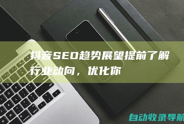 抖音SEO趋势展望：提前了解行业动向，优化你的视频策略