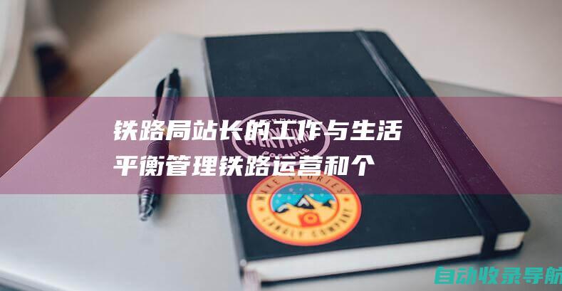 铁路局站长的工作与生活平衡：管理铁路运营和个人生活