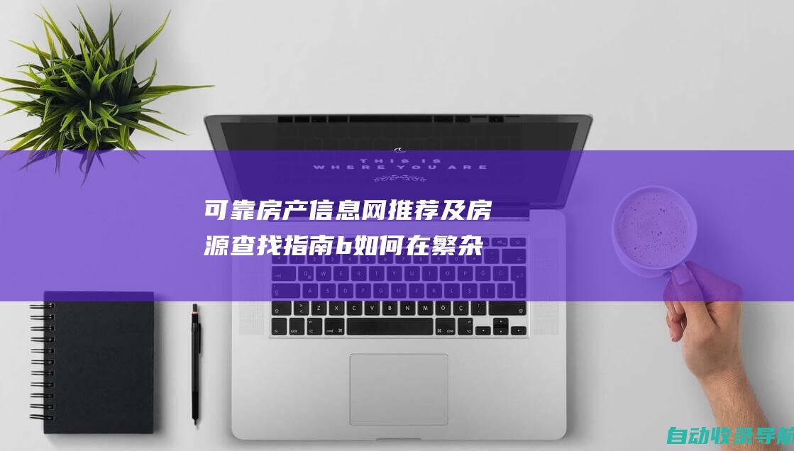 可靠房产信息网推荐及房源查找指南b如何在繁杂的房产信息网中找到靠谱房源b