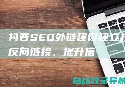 抖音SEO外链建设：建立权威反向链接，提升信任度