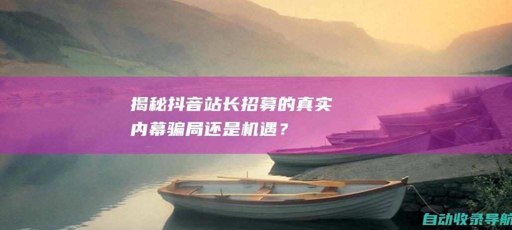 揭秘抖音站长招募的真实内幕：骗局还是机遇？