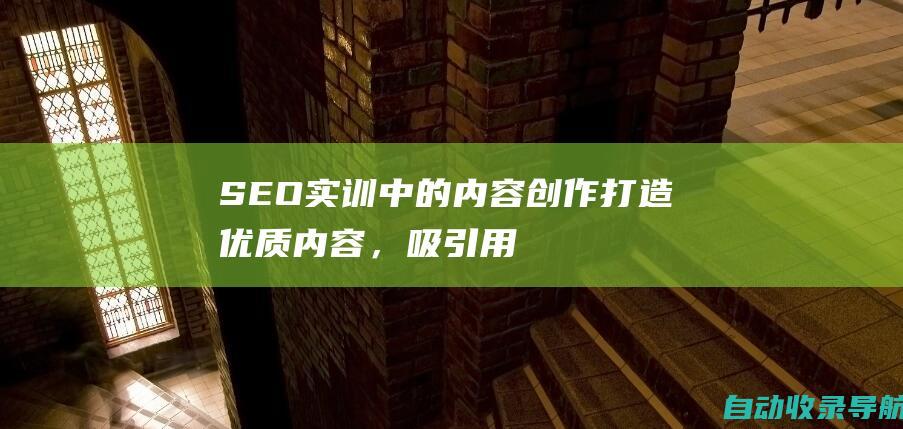 SEO实训中的内容创作：打造优质内容，吸引用户和提升排名