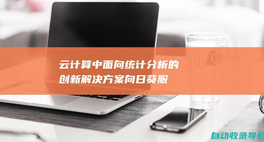 云计算中面向统计分析的创新解决方案：向日葵服务器引领行业变革