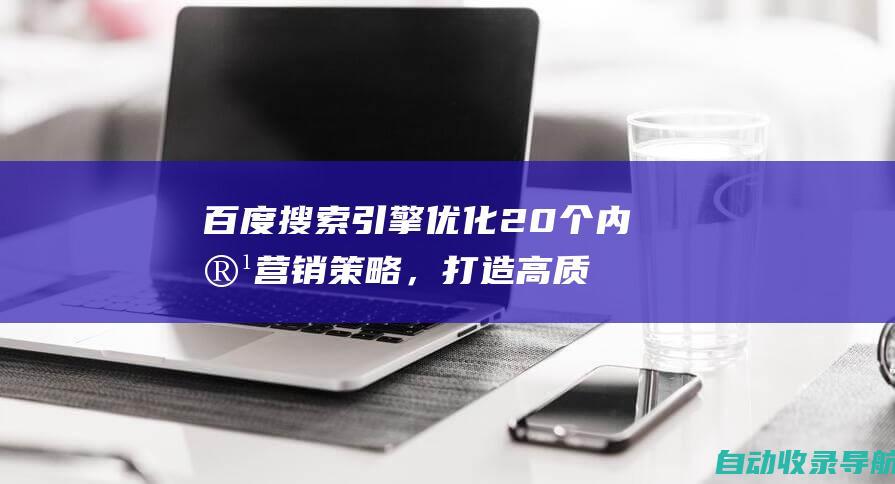 百度搜索引擎优化20个内容营销策略，打造高质量内容，吸引流量