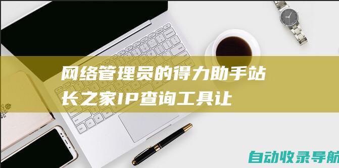 网络管理员的得力助手：站长之家IP查询工具让网站管理更轻松