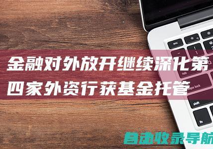 金融对外放开继续深化！第四家外资行获基金托管资历